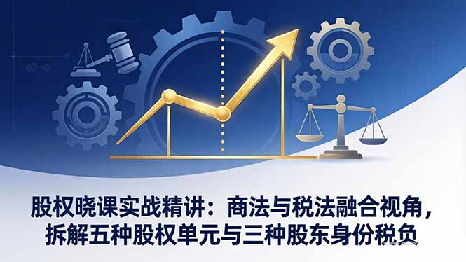股权晓课实战精讲：商法与税法融合视角，拆解五种股权单元与三种股东身份税负-超级会员网