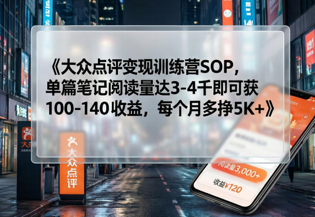 大众点评变现训练营SOP，单篇笔记阅读量达3-4千即可获100-140收益，每个月多挣5K+-超级会员网
