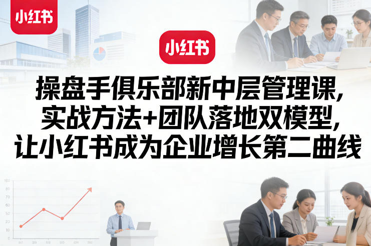 操盘手俱乐部新中层管理课，实战方法+团队落地双模型，让小红书成为企业增长第二曲线-超级会员网