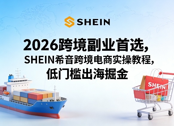 2026跨境副业首选，SHEIN希音跨境电商实操教程，低门槛出海掘金-超级会员网
