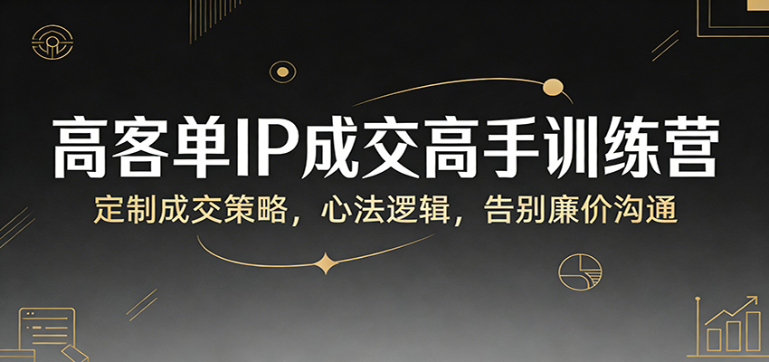 高客单IP成交高手训练营：定制成交策略，心法逻辑，告别廉价沟通-超级会员网