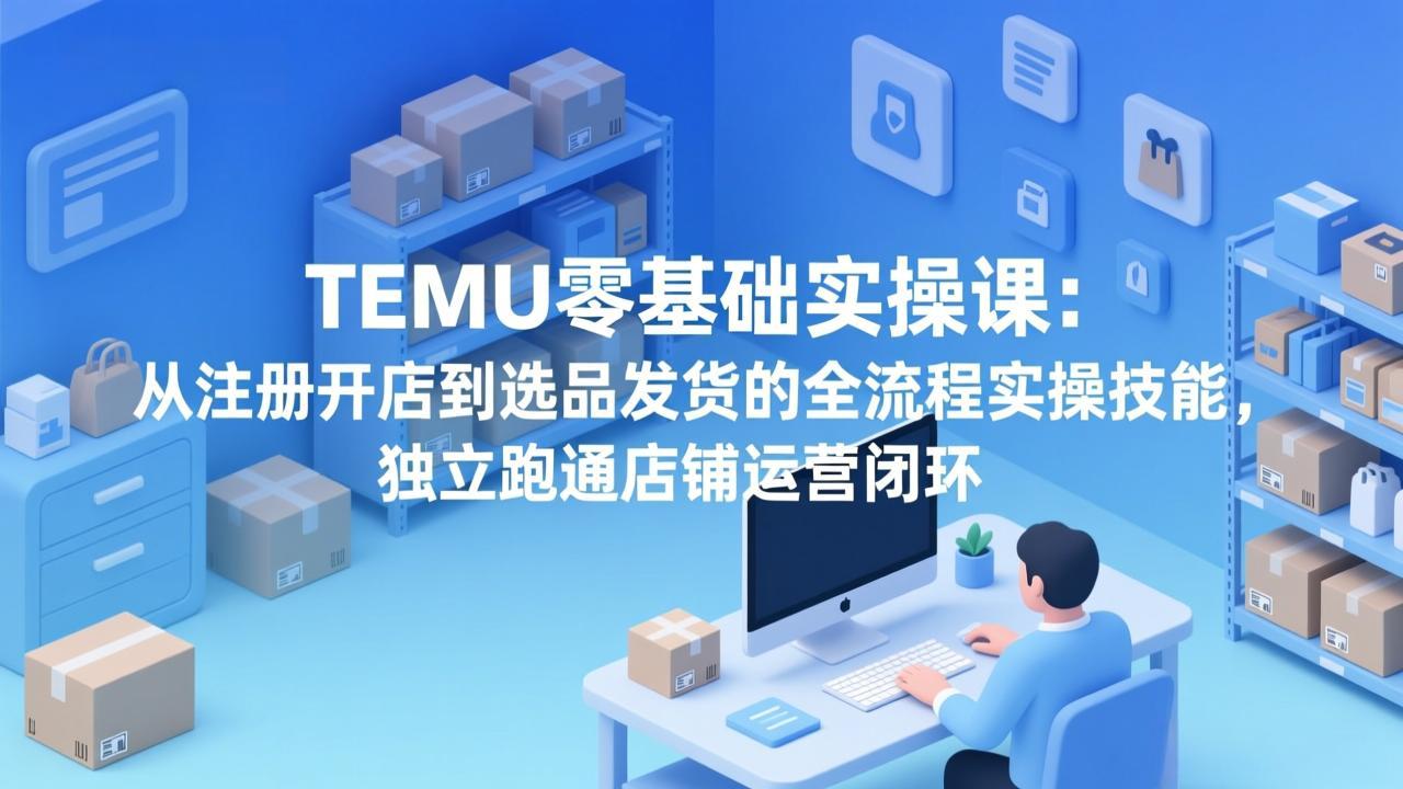 TEMU零基础实操课：从注册开店到选品发货的全流程实操技能，独立跑通店铺运营闭环-超级会员网