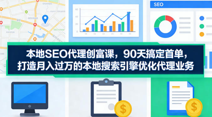 本地SEO代理创富课，90天搞定首单，助您打造月入过W的本地搜索引擎优化代理业务-超级会员网