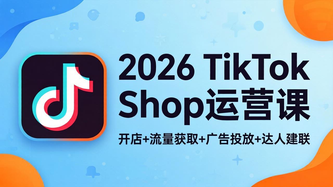 2026TikTok Shop运营课：开店+流量获取+广告投放+达人建联，解锁海外电商掘金路径-超级会员网