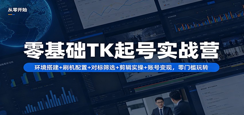 零基础TK起号实战营：环境搭建+ 刷机配置+对标筛选+剪辑实操+账号变现，零门槛玩转-超级会员网