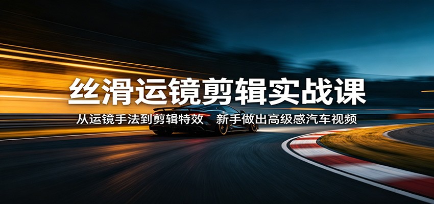 丝滑运镜剪辑实战课：从运镜手法到剪辑特效，新手做出高级感汽车视频-超级会员网