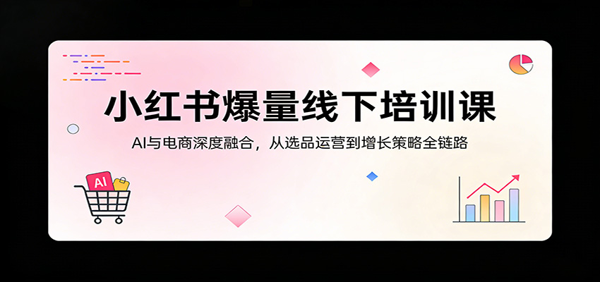 小红书爆量线下培训课：AI与电商深度融合，从选品运营到增长策略全链路-超级会员网
