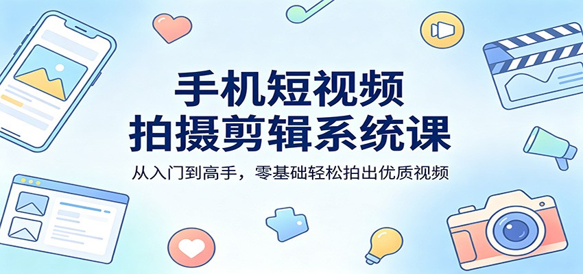 手机短视频拍摄剪辑系统课：从入门到高手，零基础轻松拍出优质视频-超级会员网