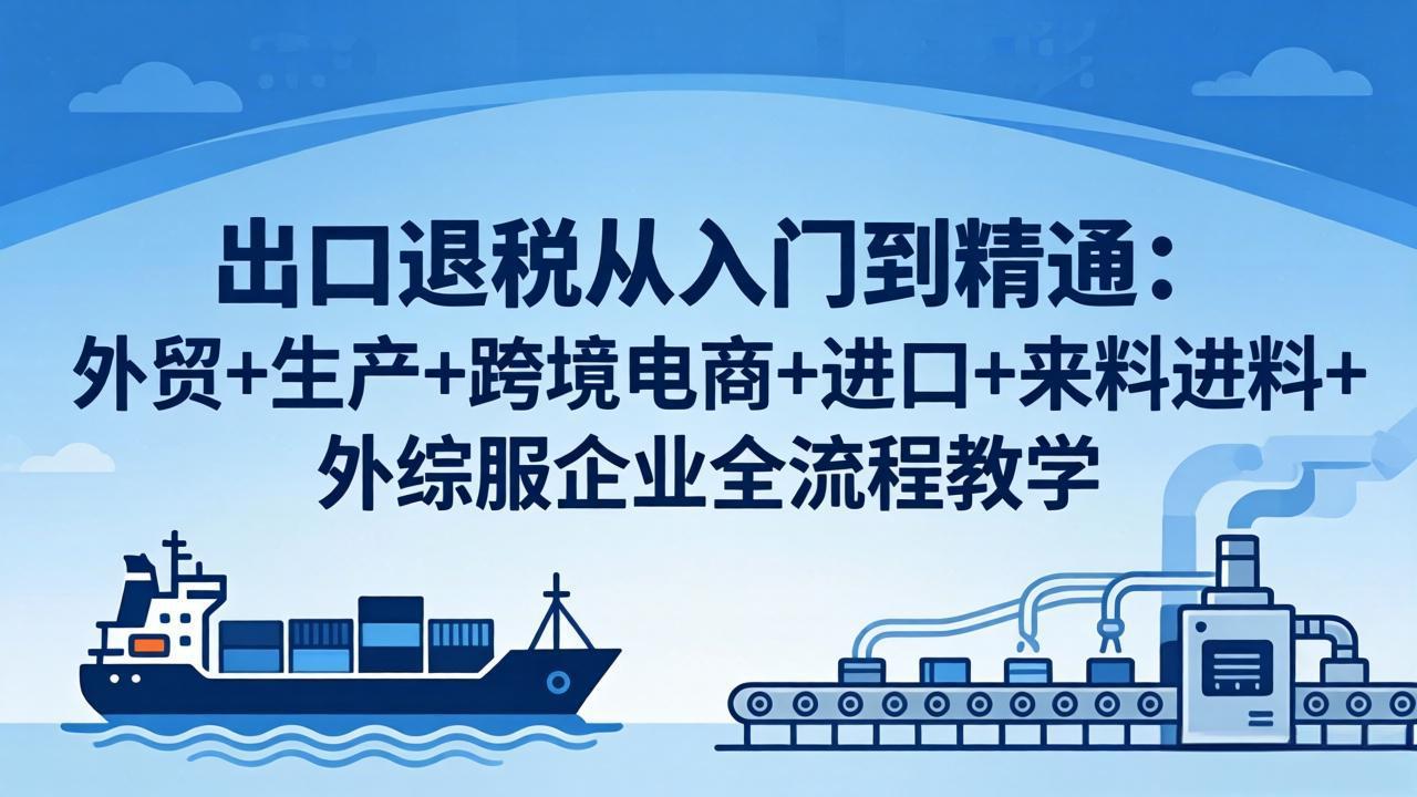 出口退税从入门到精通：外贸+生产+跨境电商+进口+来料进料+外综服企业全流程教学-超级会员网