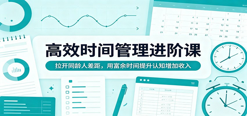 高效时间管理进阶课：拉开同龄人差距，用富余时间提升认知增加收入-超级会员网