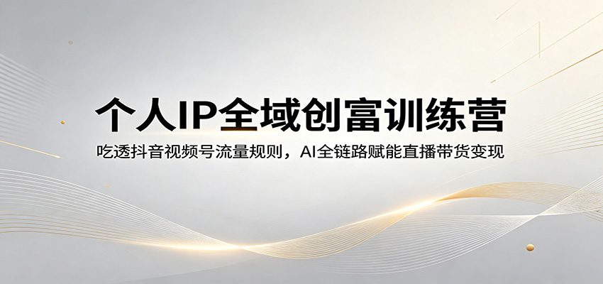 个人IP全域创富训练营：吃透抖音视频号流量规则，AI全链路赋能直播带货变现-超级会员网
