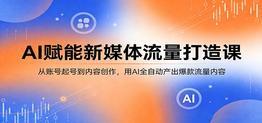 AI赋能新媒体流量打造课：从账号起号到内容创作，用AI全自动产出爆款流量内容-超级会员网
