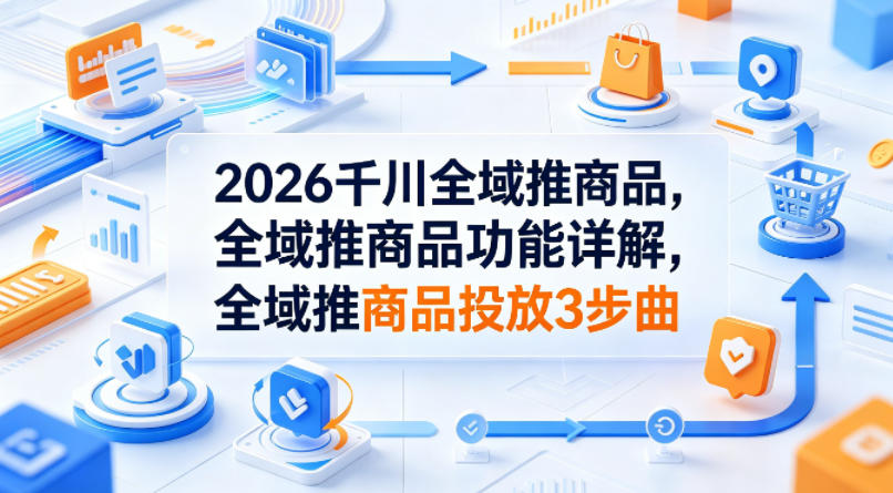 2026千川全域推商品，全域推商品功能详解，全域推商品投放3步曲-超级会员网