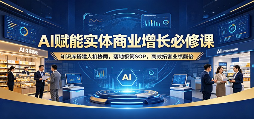 AI赋能实体商业增长必修课：知识库搭建人机协同，落地极简SOP，高效拓客业绩翻倍-超级会员网