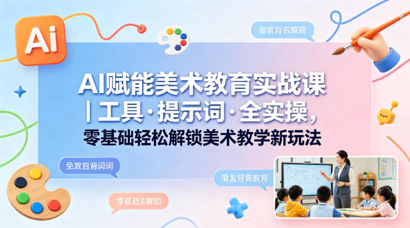 AI赋能美术教育实战课｜工具·提示词·全实操，零基础轻松解锁美术教学新玩法-超级会员网