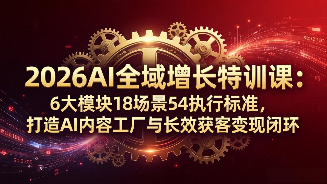2026AI全域增长特训课：6大模块18场景54执行标准，打造AI内容工厂与长效获客变现闭环-超级会员网