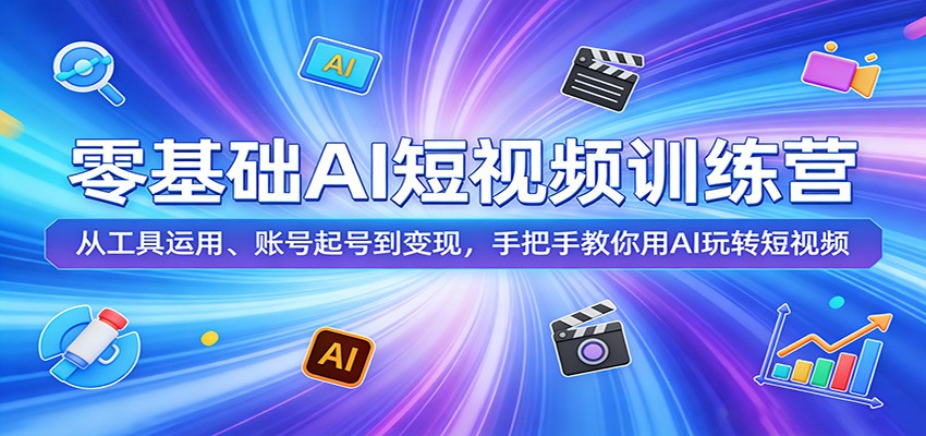 零基础AI短视频训练营：从工具运用、账号起号到变现，手把手教你用AI玩转短视频-超级会员网