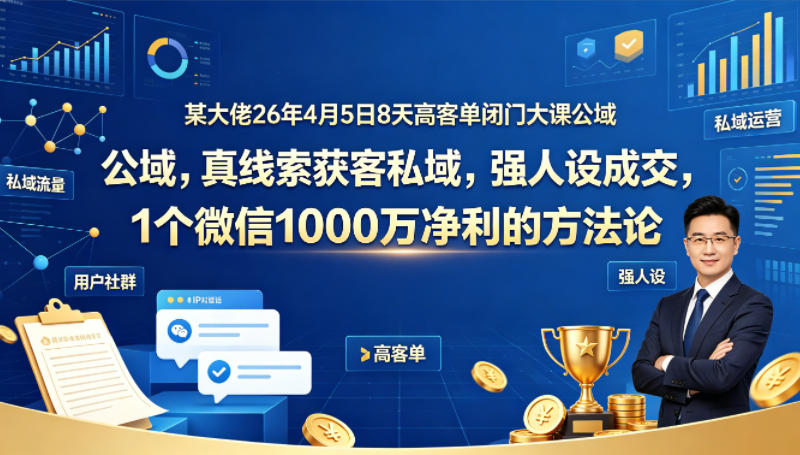 某大佬26年4月5日8天高客单闭门大课公域，真线索获客私域，强人设成交，1个微信1000W净利的方法论-超级会员网