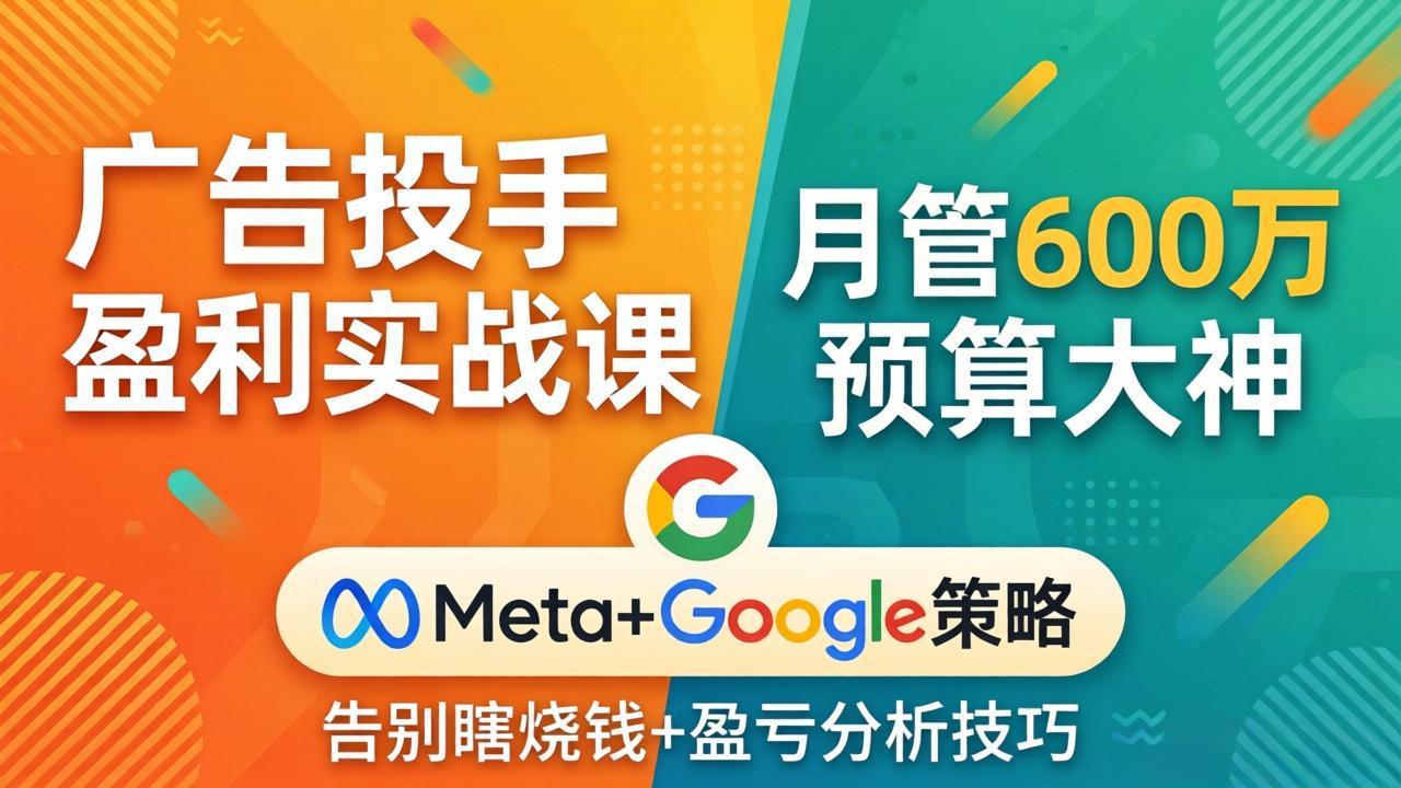 广告投手盈利实战课：月管600万预算大神，带你告别瞎烧钱，Meta+Google策略+盈亏分析-超级会员网