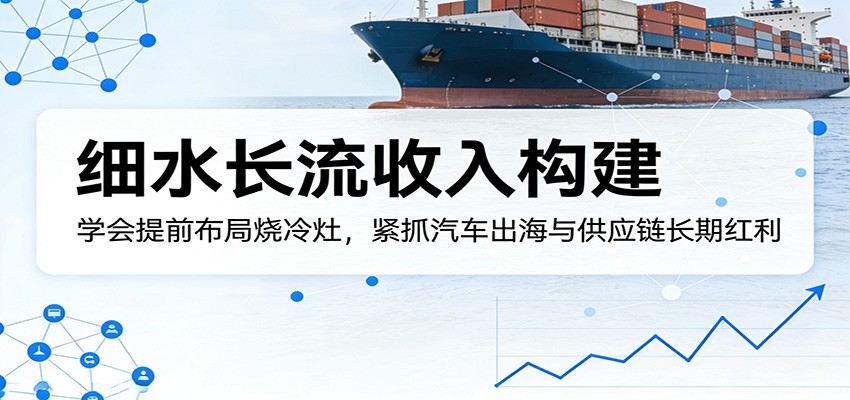 付费文章：细水长流收入构建，学会提前布局烧冷灶，紧抓汽车出海与供应链长期红利-超级会员网