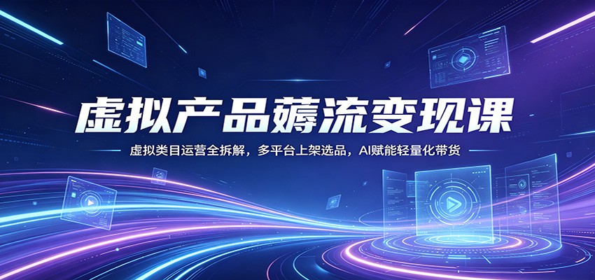 虚拟产品薅流变现课：虚拟类目运营全拆解，多平台上架选品，AI赋能轻量化带货-超级会员网