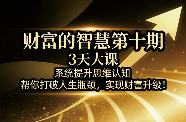 财富的智慧第十期，3天大课，系统提升思维认知，帮你打破人生瓶颈，实现财富升级！-超级会员网