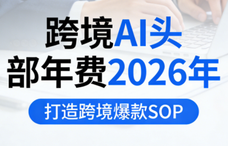 跨境AI头部年费2026年，打造跨境爆款SOP(更新4月)-超级会员网