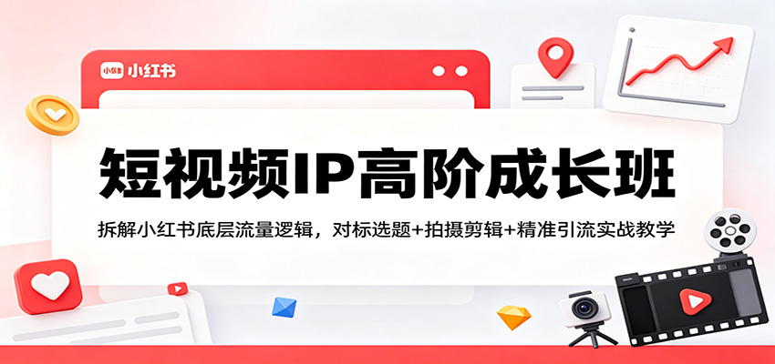 短视频IP高阶成长班：拆解小红书底层流量逻辑，对标选题+拍摄剪辑+ 精准引流实战教学-超级会员网