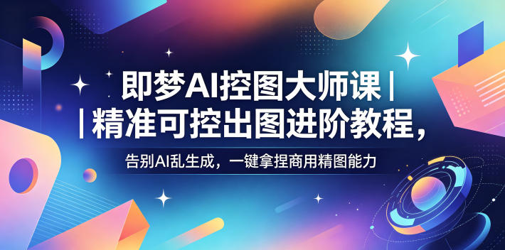 即梦AI控图大师课｜精准可控出图进阶教程，告别AI乱生成，一键拿捏商用精图能力-超级会员网