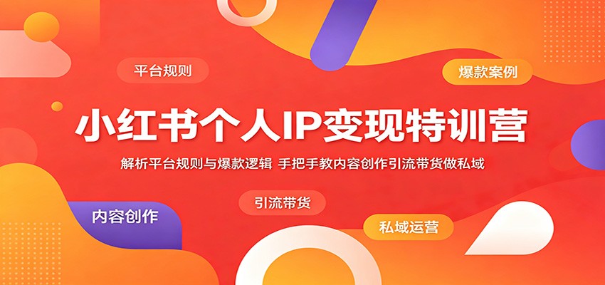 小红书个人IP变现特训营：解析平台规则与爆款逻辑，手把手教内容创作引流带货做私域-超级会员网