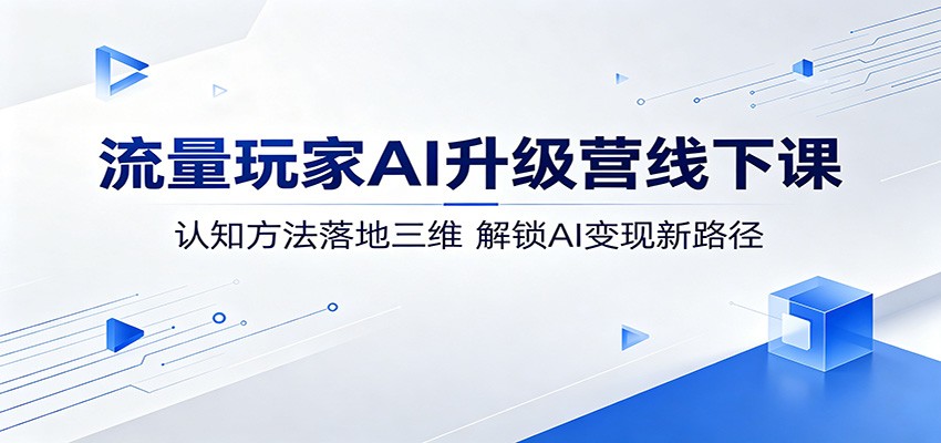 流量玩家AI升级营线下课：认知方法落地三维，解锁AI变现新路径-超级会员网
