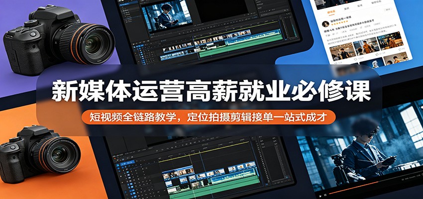 新媒体运营高薪就业必修课：短视频全链路教学，定位拍摄剪辑接单一站式成才-超级会员网