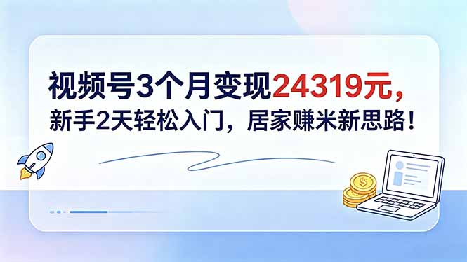 视频号3个月变现24319元，新手2天轻松入门，居家赚米新思路！-超级会员网