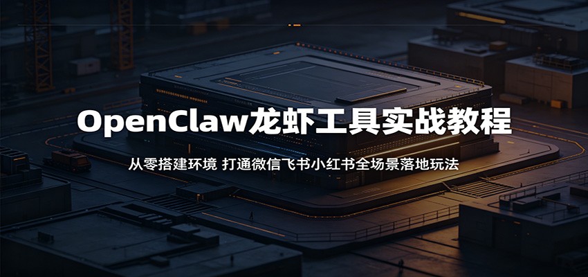 OpenClaw龙虾工具实战教程：从零搭建环境，打通微信飞书小红书全场景落地玩法-超级会员网