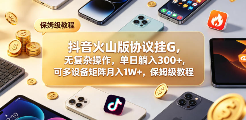 抖音火山版协议挂G，无复杂操作，单日躺入300+，可多设备矩阵月入1W+，保姆级教程【揭秘】-超级会员网