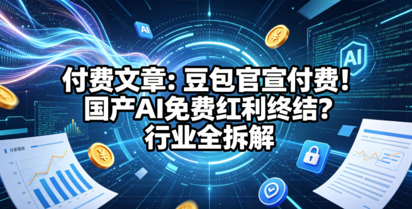 付费文章：豆包官宣付费！国产AI免费红利终结？行业全拆解-超级会员网