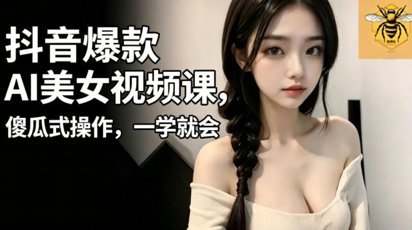 抖音爆款AI美女视频课，傻瓜式操作，一学就会，1个小就能上手-超级会员网