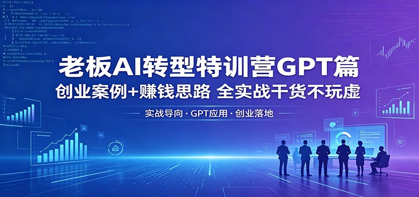 老板AI转型特训营GPT篇：创业案例+赚钱思路，全实战干货不玩虚-超级会员网
