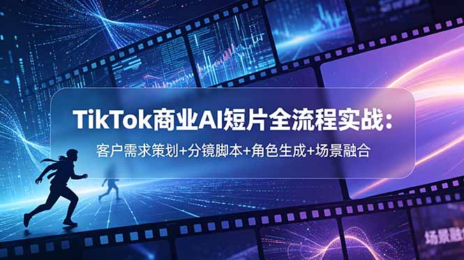 TikTok商业AI短片全流程实战：客户需求策划+分镜脚本+角色生成+场景融合-超级会员网