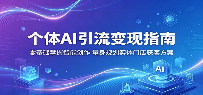 个体AI引流变现指南：零基础掌握智能创作，量身规划实体门店获客方案-超级会员网