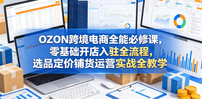 OZON跨境电商全能必修课，零基础开店入驻全流程，选品定价铺货运营实战全教学-超级会员网