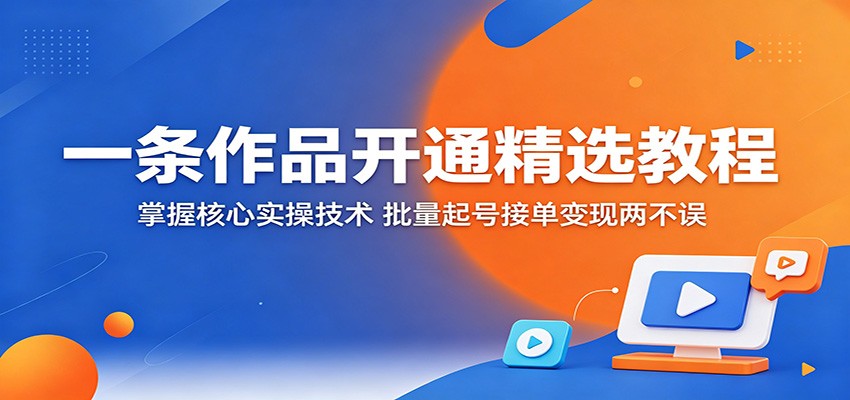 一条作品开通精选教程：掌握核心实操技术，批量起号接单变现两不误-超级会员网