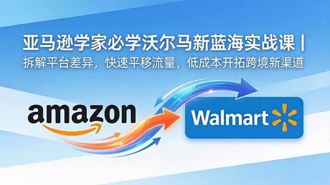 亚马逊卖家必学沃尔玛新蓝海实战课｜拆解平台差异，快速平移流量，低成本开拓跨境新渠道-超级会员网