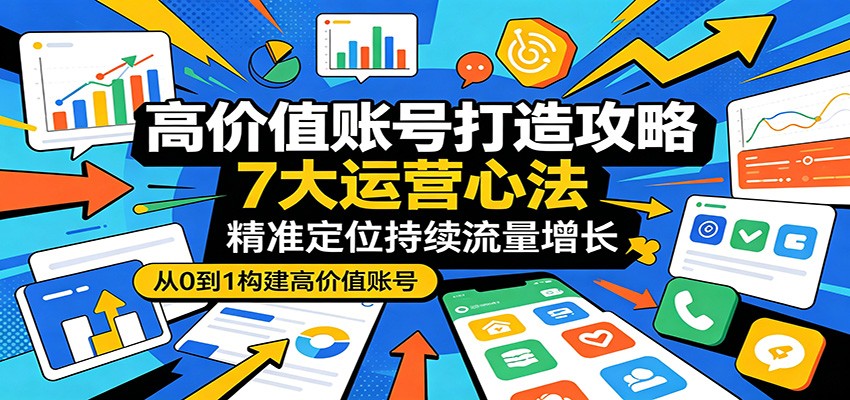 高价值账号打造攻略：7大运营心法，精准定位持续流量增长-超级会员网