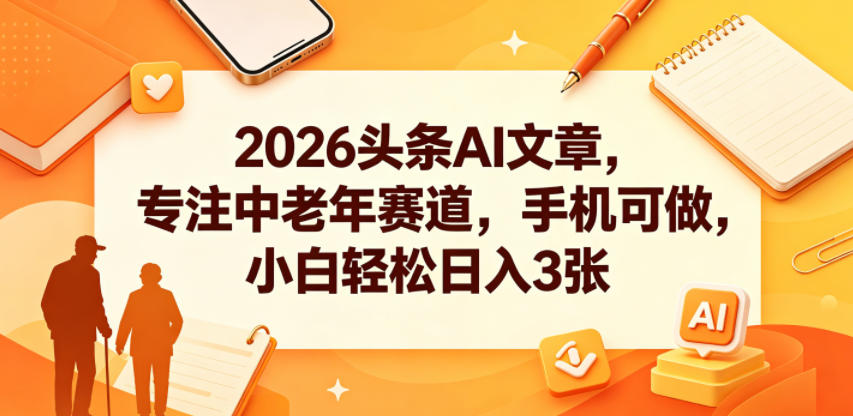 2026头条AI文章，专注中老年赛道，手机可做，小白轻松日入3张-超级会员网