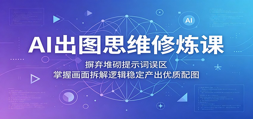 AI出图思维修炼课：摒弃堆砌提示词误区，掌握画面拆解逻辑稳定产出优质配图-超级会员网