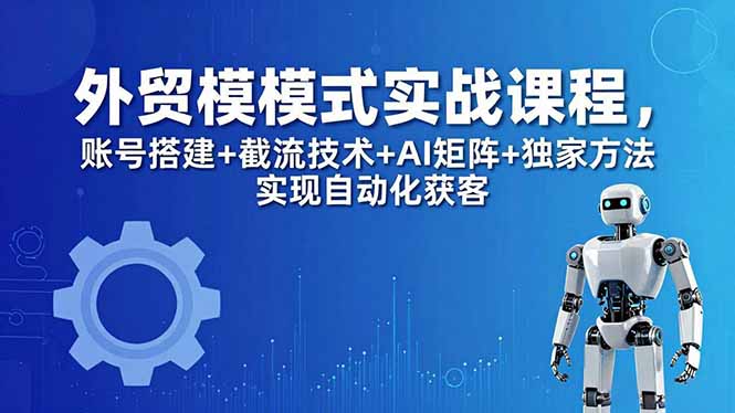 外贸新模式实战课程-更新5月，账号搭建+截流技术+AI矩阵+独家方法实现自动化获客-超级会员网