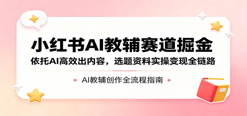 小红书AI教辅赛道掘金：依托AI高效出内容，选题资料实操变现全链路-超级会员网