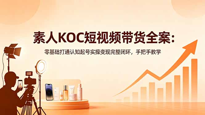 素人KOC短视频带货全案:零基础打通认知起号实操变现完整闭环,手把手教学-超级会员网