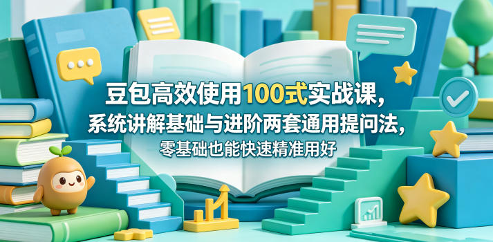 豆包高效使用100式实战课，系统讲解基础与进阶两套通用提问法，零基础也能快速精准用好豆包-超级会员网